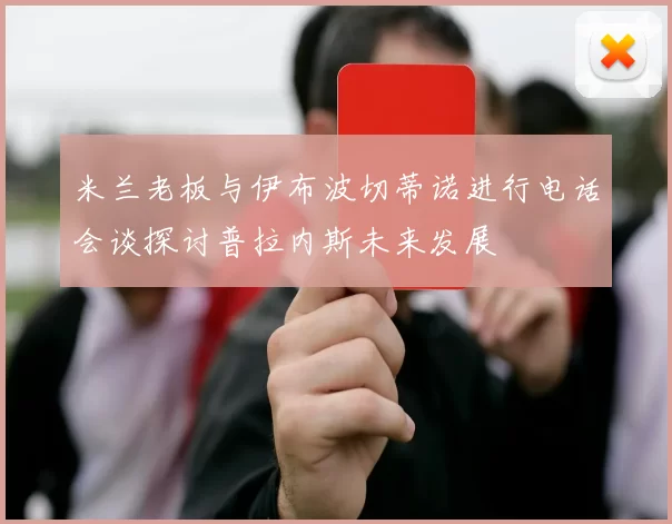 米兰老板与伊布波切蒂诺进行电话会谈探讨普拉内斯未来发展