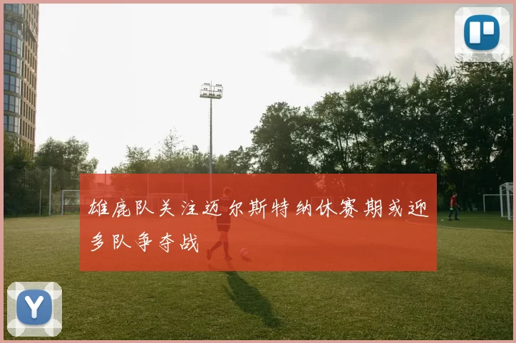 雄鹿队关注迈尔斯特纳休赛期或迎多队争夺战