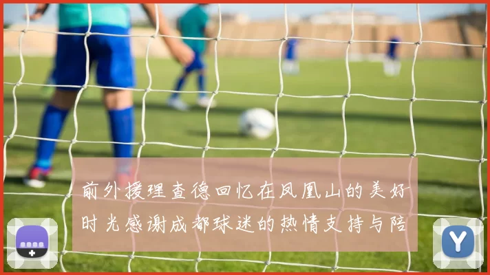前外援理查德回忆在凤凰山的美好时光感谢成都球迷的热情支持与陪伴