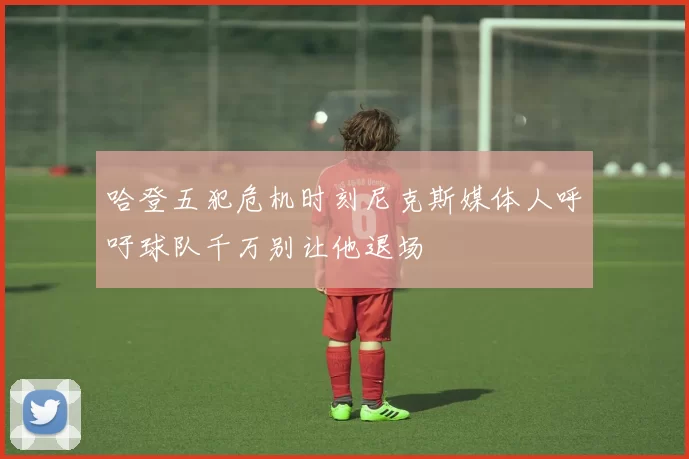 哈登五犯危机时刻尼克斯媒体人呼吁球队千万别让他退场