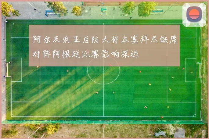 阿尔及利亚后防大将本塞拜尼缺席对阵阿根廷比赛影响深远