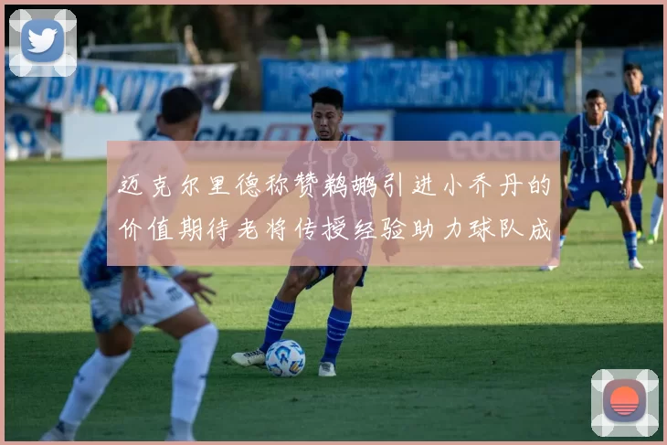 迈克尔里德称赞鹈鹕引进小乔丹的价值期待老将传授经验助力球队成长