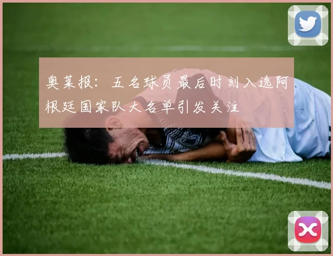 奥莱报：五名球员最后时刻入选阿根廷国家队大名单引发关注