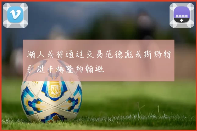 湖人或将通过交易范德彪或斯玛特引进卡梅隆约翰逊
