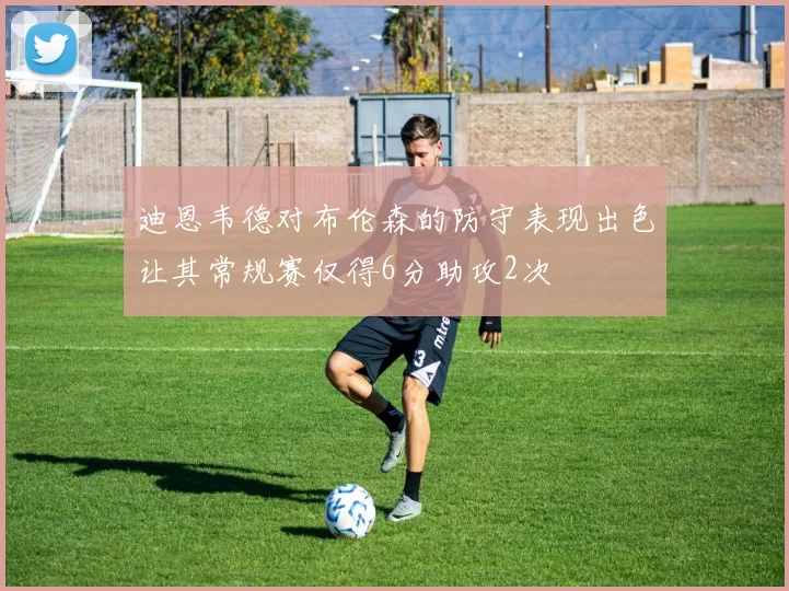 迪恩韦德对布伦森的防守表现出色让其常规赛仅得6分助攻2次