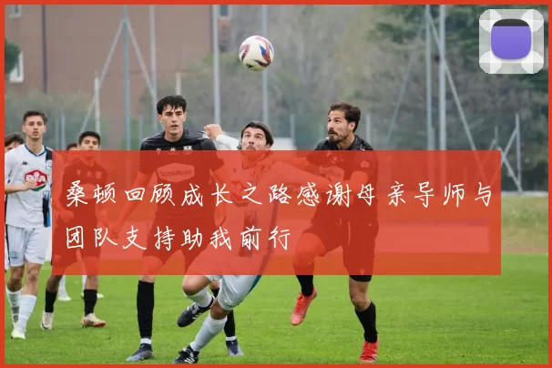 桑顿回顾成长之路感谢母亲导师与团队支持助我前行