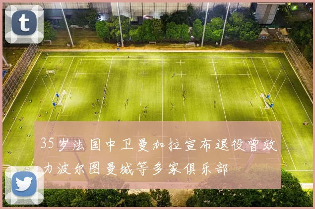 35岁法国中卫曼加拉宣布退役曾效力波尔图曼城等多家俱乐部